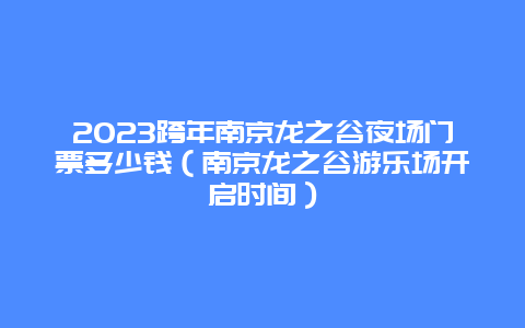 2024跨年南京龙之谷夜场门票多少钱（南京龙之谷游乐场开启时间）