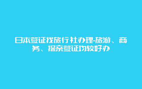 日本签证找旅行社办理-旅游、商务、探亲签证均较好办