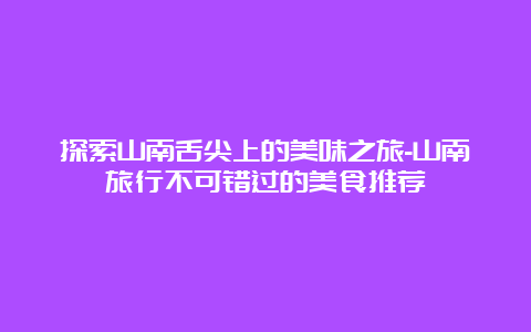 探索山南舌尖上的美味之旅-山南旅行不可错过的美食推荐