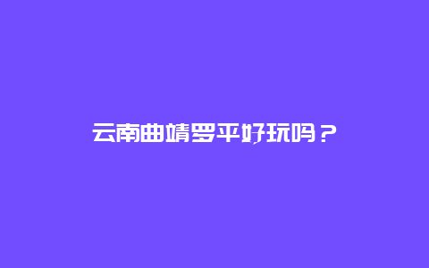 云南曲靖罗平好玩吗？