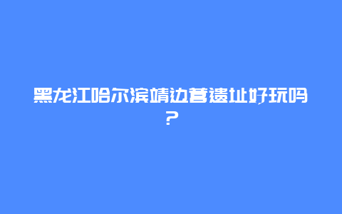 黑龙江哈尔滨靖边营遗址好玩吗？