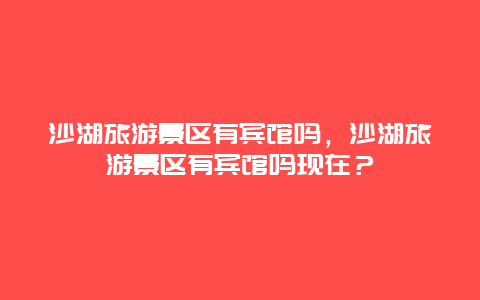 沙湖旅游景区有宾馆吗，沙湖旅游景区有宾馆吗现在？