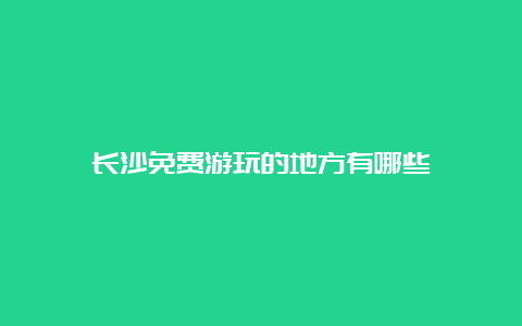 长沙免费游玩的地方有哪些