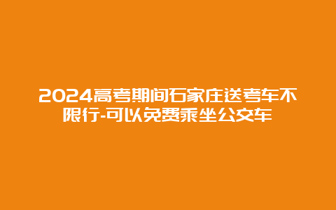 2024高考期间石家庄送考车不限行-可以免费乘坐公交车