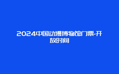 2024中国动漫博物馆门票-开放时间