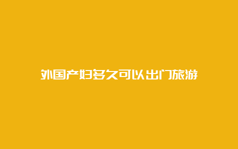 外国产妇多久可以出门旅游