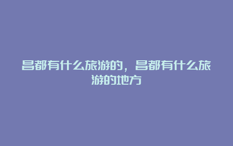 昌都有什么旅游的，昌都有什么旅游的地方