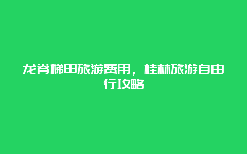 龙脊梯田旅游费用，桂林旅游自由行攻略