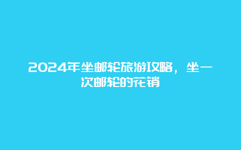 2024年坐邮轮旅游攻略，坐一次邮轮的花销