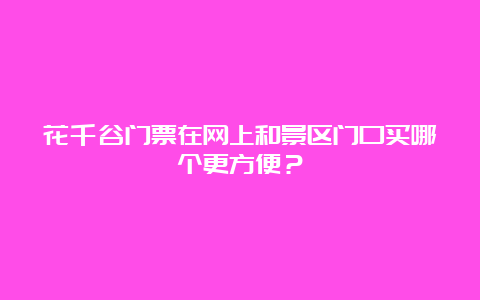 花千谷门票在网上和景区门口买哪个更方便？