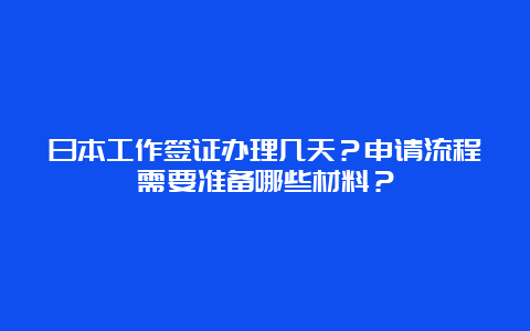 日本工作签证办理几天？申请流程需要准备哪些材料？