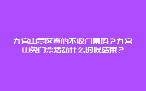 九宫山景区真的不收门票吗？九宫山免门票活动什么时候结束？