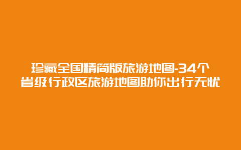 珍藏全国精简版旅游地图-34个省级行政区旅游地图助你出行无忧