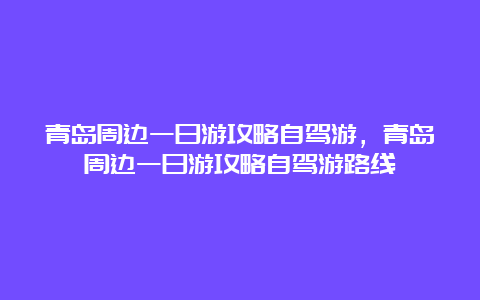 青岛周边一日游攻略自驾游，青岛周边一日游攻略自驾游路线