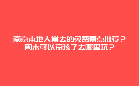 南京本地人常去的免费景点推荐？周末可以带孩子去哪里玩？