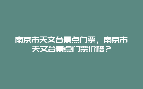 南京市天文台景点门票，南京市天文台景点门票价格？