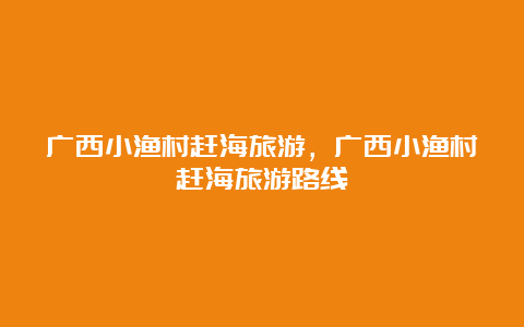 广西小渔村赶海旅游，广西小渔村赶海旅游路线