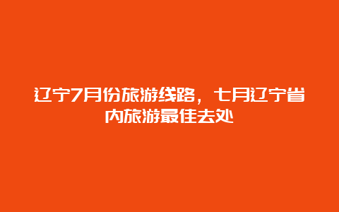 辽宁7月份旅游线路，七月辽宁省内旅游最佳去处