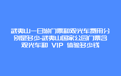 武夷山一日游门票和观光车费用分别是多少-武夷山国家公园门票含观光车和 VIP 体验多少钱