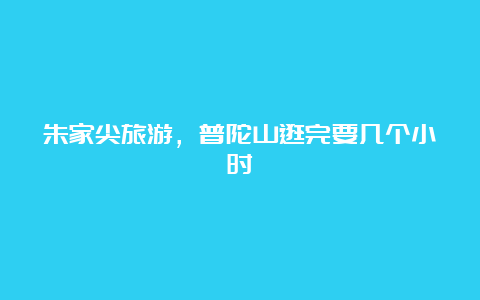 朱家尖旅游，普陀山逛完要几个小时