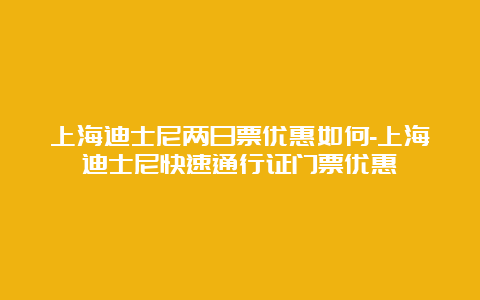 上海迪士尼两日票优惠如何-上海迪士尼快速通行证门票优惠