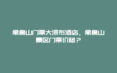 象鼻山门票大瀑布酒店，象鼻山景区门票价格？