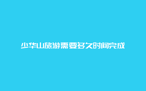 少华山旅游需要多久时间完成