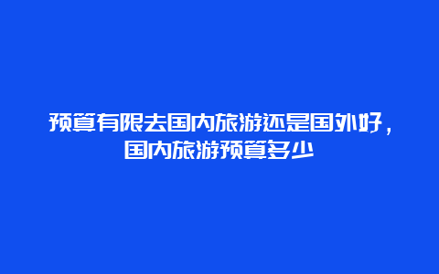 预算有限去国内旅游还是国外好，国内旅游预算多少