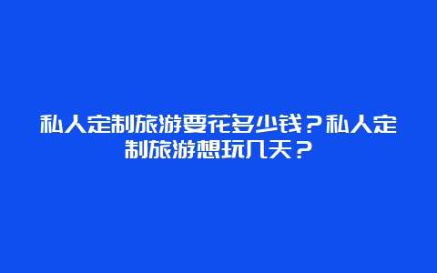 私人定制旅游要花多少钱？私人定制旅游想玩几天？