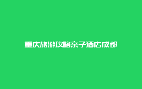 重庆旅游攻略亲子酒店成都