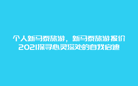 个人新马泰旅游，新马泰旅游报价2021探寻心灵深处的自我启迪