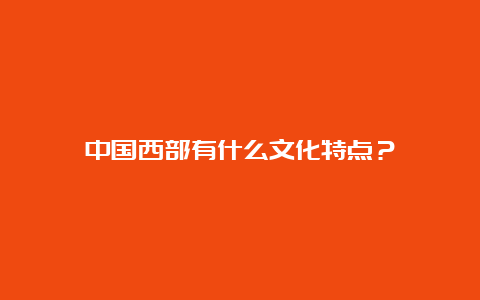 中国西部有什么文化特点？