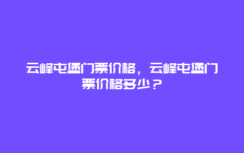 云峰屯堡门票价格，云峰屯堡门票价格多少？