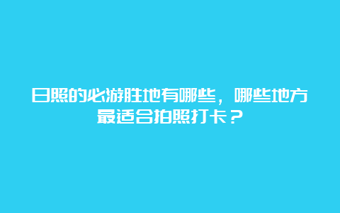 日照的必游胜地有哪些，哪些地方最适合拍照打卡？