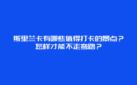 斯里兰卡有哪些值得打卡的景点？怎样才能不走弯路？