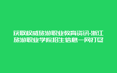 获取权威旅游职业教育资讯-浙江旅游职业学院招生信息一网打尽