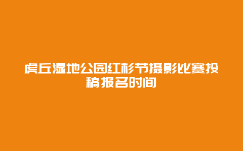 虎丘湿地公园红杉节摄影比赛投稿报名时间