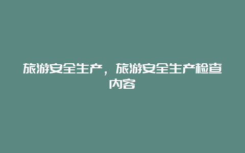 旅游安全生产，旅游安全生产检查内容