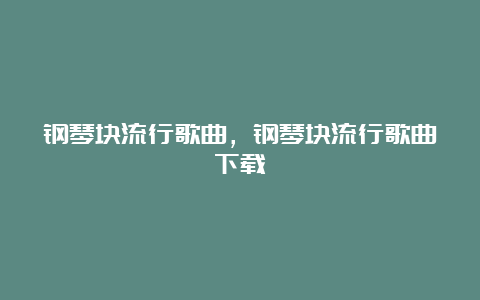 钢琴块流行歌曲，钢琴块流行歌曲下载