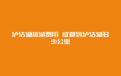 泸沽湖旅游费用 成都到泸沽湖多少公里