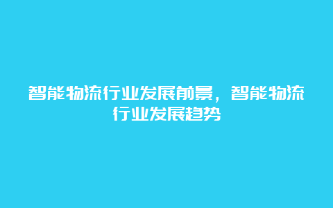 智能物流行业发展前景，智能物流行业发展趋势