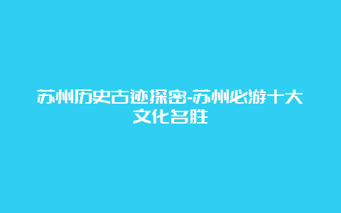 苏州历史古迹探密-苏州必游十大文化名胜