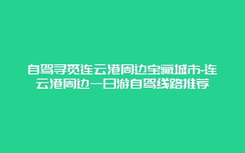 自驾寻觅连云港周边宝藏城市-连云港周边一日游自驾线路推荐