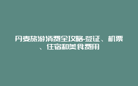 丹麦旅游消费全攻略-签证、机票、住宿和美食费用