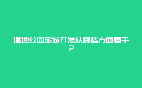 湿地公园旅游开发从哪些方面着手？