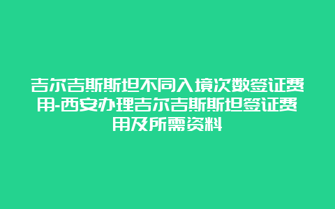 吉尔吉斯斯坦不同入境次数签证费用-西安办理吉尔吉斯斯坦签证费用及所需资料