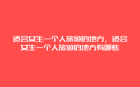 适合女生一个人旅游的地方，适合女生一个人旅游的地方有哪些