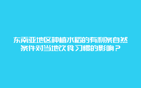 东南亚地区种植水稻的有利条自然条件对当地饮食习惯的影响？