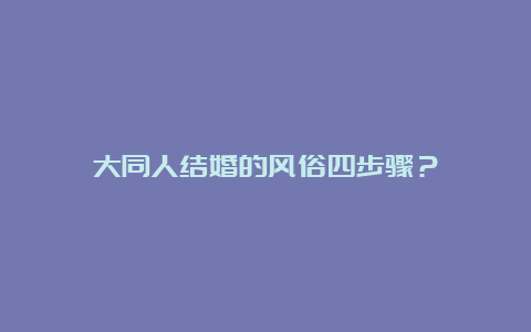 大同人结婚的风俗四步骤？