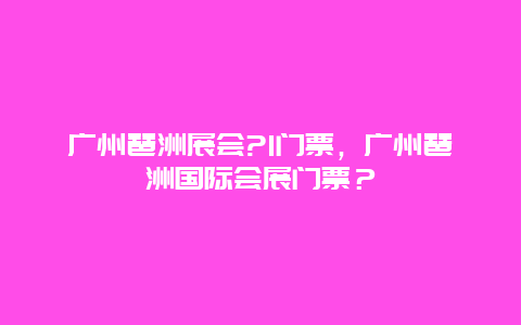 广州琶洲展会?I门票，广州琶洲国际会展门票？